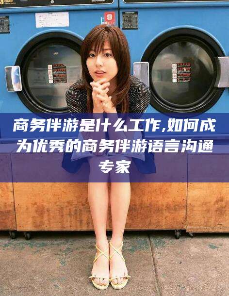 莱州商务伴游是什么工作,如何成为优秀的商务伴游语言沟通专家