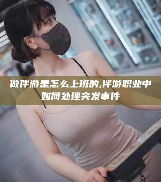 莱州做伴游是怎么上班的,伴游职业中如何处理突发事件