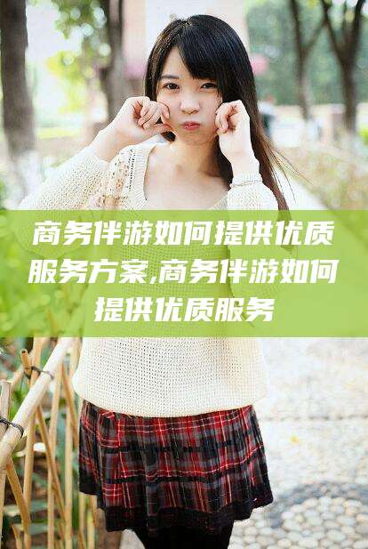 莱州商务伴游如何提供优质服务方案,商务伴游如何提供优质服务