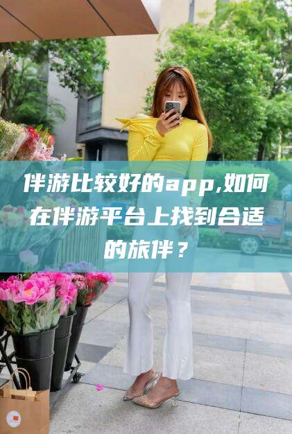 莱州伴游比较好的app,如何在伴游平台上找到合适的旅伴？