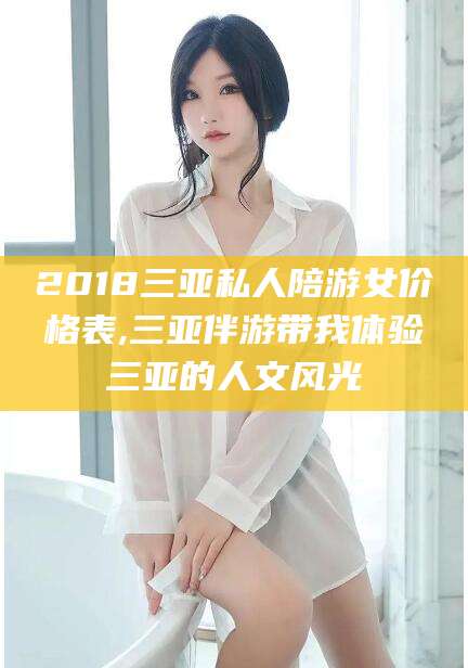 莱州2018三亚私人陪游女价格表,三亚伴游带我体验三亚的人文风光