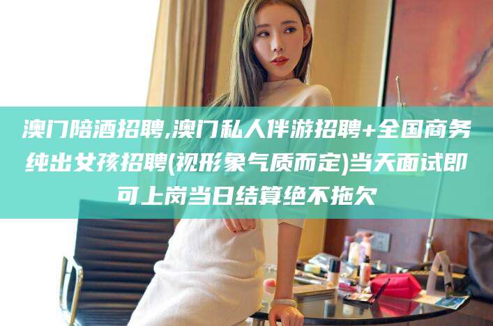 莱州澳门陪酒招聘,澳门私人伴游招聘+全国商务纯出女孩招聘(视形象气质而定)当天面试即可上岗当日结算绝不拖欠