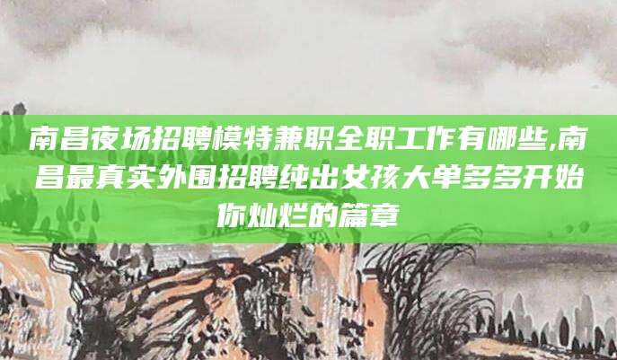 莱州南昌夜场招聘模特兼职全职工作有哪些,南昌最真实外围招聘纯出女孩大单多多开始你灿烂的篇章