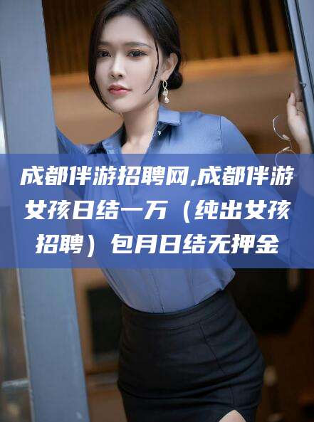 莱州成都伴游招聘网,成都伴游女孩日结一万（纯出女孩招聘）包月日结无押金