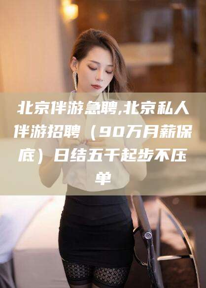 莱州北京伴游急聘,北京私人伴游招聘（90万月薪保底）日结五千起步不压单