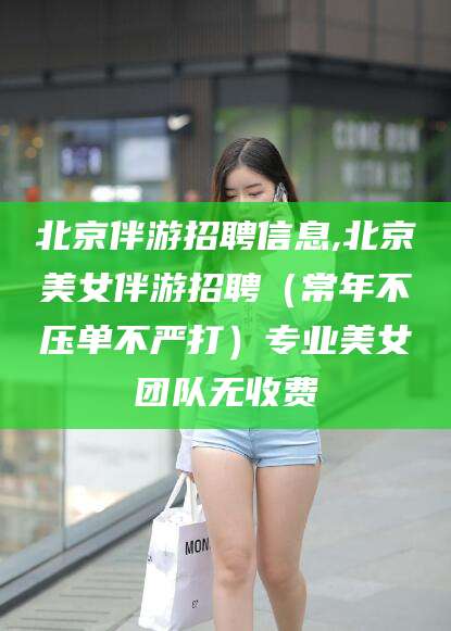 莱州北京伴游招聘信息,北京美女伴游招聘（常年不压单不严打）专业美女团队无收费