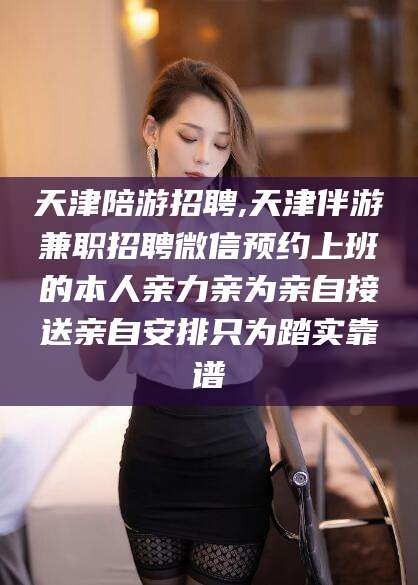 莱州天津陪游招聘,天津伴游兼职招聘微信预约上班的本人亲力亲为亲自接送亲自安排只为踏实靠谱