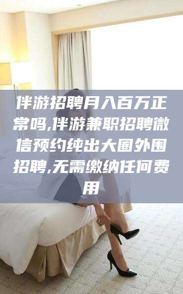 莱州伴游招聘月入百万正常吗,伴游兼职招聘微信预约纯出大圈外围招聘,无需缴纳任何费用
