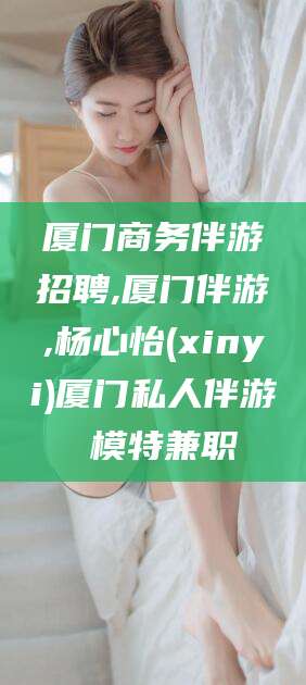 莱州厦门商务伴游招聘,厦门伴游,杨心怡(xinyi)厦门私人伴游 模特兼职