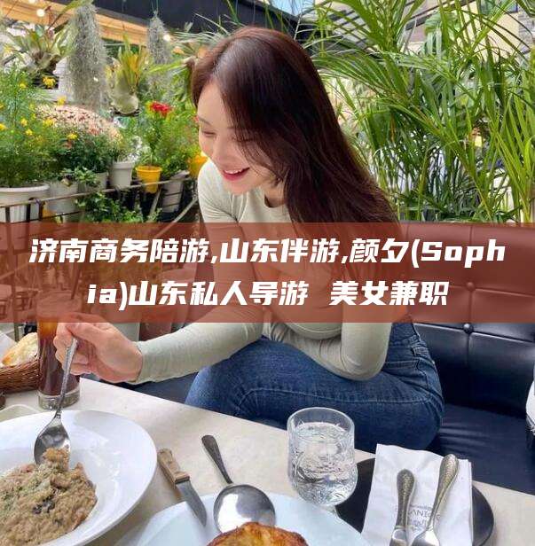 莱州济南商务陪游,山东伴游,颜夕(Sophia)山东私人导游 美女兼职