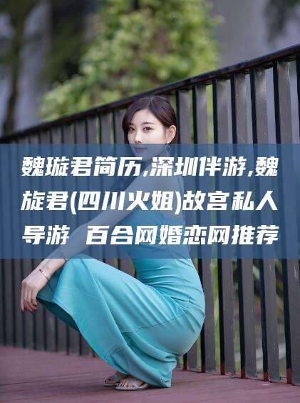 莱州魏璇君简历,深圳伴游,魏旋君(四川火姐)故宫私人导游 百合网婚恋网推荐