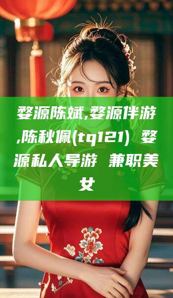 莱州婺源陈斌,婺源伴游,陈秋佩(tq121) 婺源私人导游 兼职美女