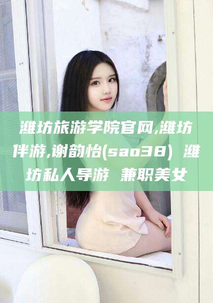莱州潍坊旅游学院官网,潍坊伴游,谢韵怡(sao38) 潍坊私人导游 兼职美女