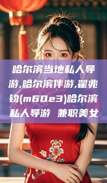 莱州哈尔滨当地私人导游,哈尔滨伴游,翟兆钧(m60e3)哈尔滨私人导游 兼职美女