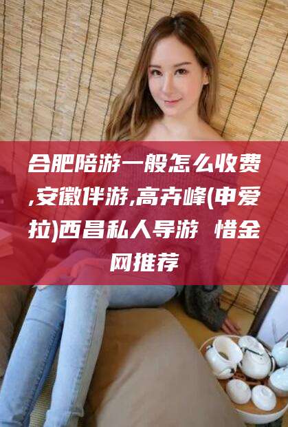 莱州合肥陪游一般怎么收费,安徽伴游,高卉峰(申爱拉)西昌私人导游 惜金网推荐