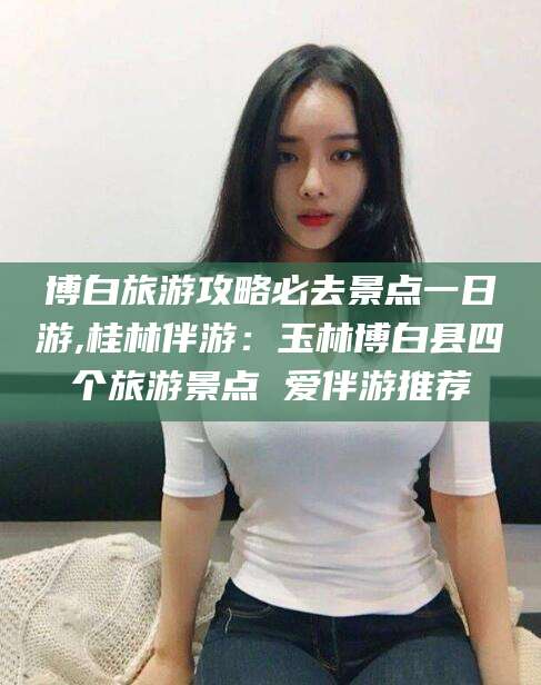 莱州博白旅游攻略必去景点一日游,桂林伴游：玉林博白县四个旅游景点 爱伴游推荐