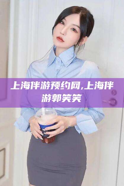 莱州上海伴游预约网,上海伴游郭笑笑