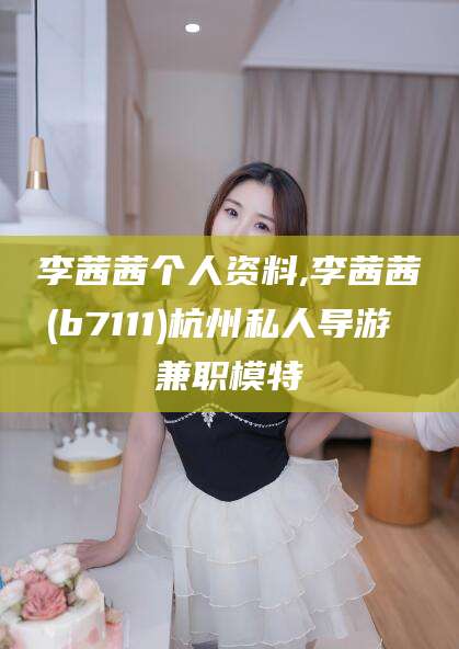 莱州李茜茜个人资料,李茜茜(b7111)杭州私人导游 兼职模特
