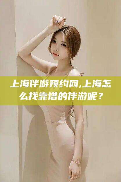 莱州上海伴游预约网,上海怎么找靠谱的伴游呢？