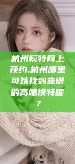 莱州杭州模特网上预约,杭州哪里可以找到靠谱的高端模特呢？