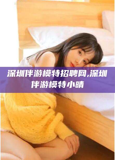 莱州深圳伴游模特招聘网,深圳伴游模特小晴