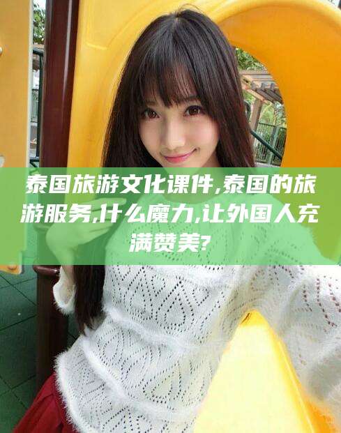 莱州泰国旅游文化课件,泰国的旅游服务,什么魔力,让外国人充满赞美?