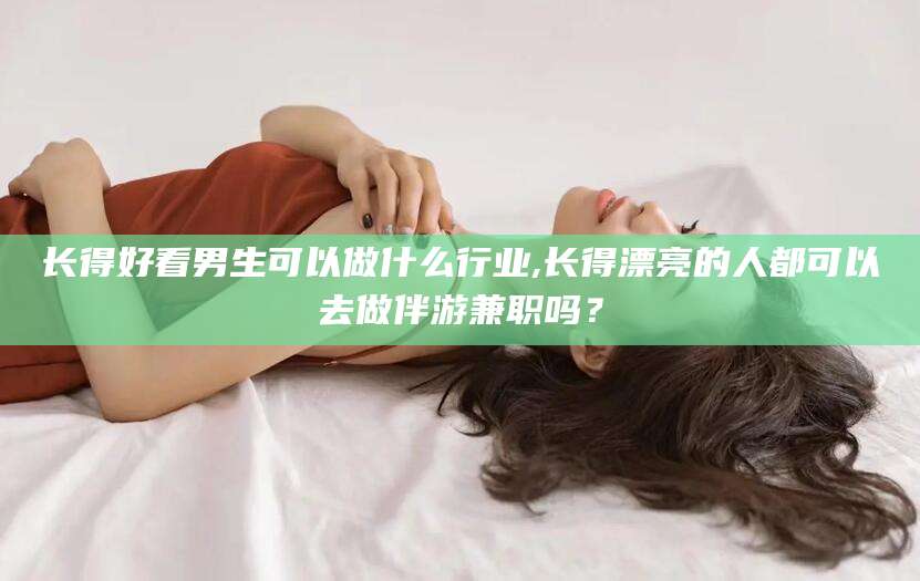 莱州长得好看男生可以做什么行业,长得漂亮的人都可以去做伴游兼职吗？