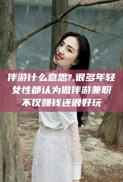 莱州伴游什么意思?,很多年轻女性都认为做伴游兼职不仅赚钱还很好玩