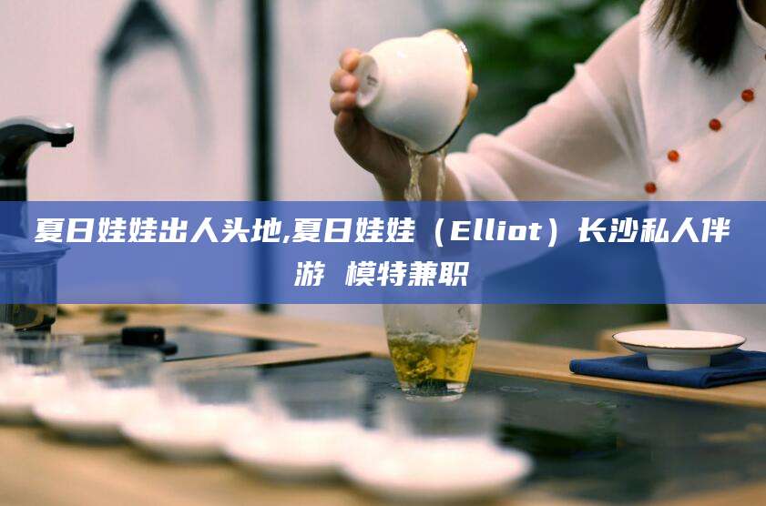 莱州夏日娃娃出人头地,夏日娃娃（Elliot）长沙私人伴游 模特兼职