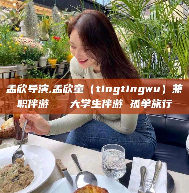 莱州孟欣导演,孟欣童（tingtingwu）兼职伴游   大学生伴游 孤单旅行