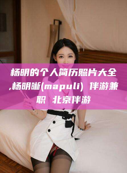 莱州杨明的个人简历照片大全,杨明晰(mapuli) 伴游兼职 北京伴游