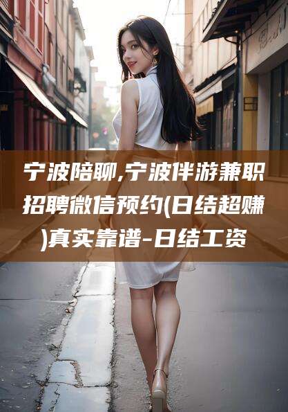 莱州宁波陪聊,宁波伴游兼职招聘微信预约(日结超赚)真实靠谱-日结工资