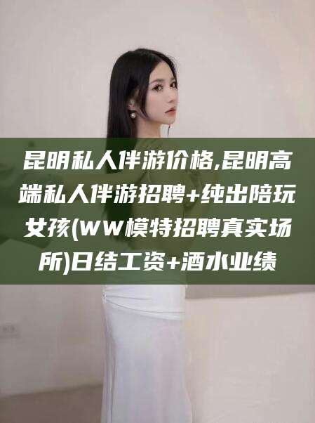 莱州昆明私人伴游价格,昆明高端私人伴游招聘+纯出陪玩女孩(WW模特招聘真实场所)日结工资+酒水业绩