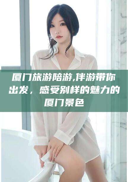 莱州厦门旅游陪游,伴游带你出发，感受别样的魅力的厦门景色