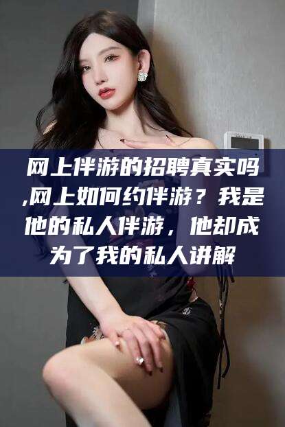 莱州网上伴游的招聘真实吗,网上如何约伴游？我是他的私人伴游，他却成为了我的私人讲解
