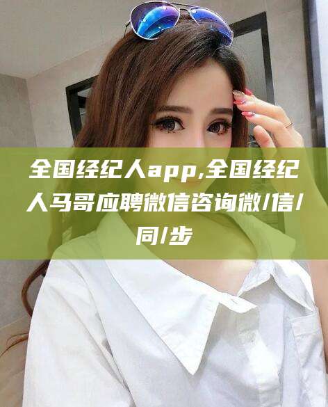 莱州全国经纪人app,全国经纪人马哥应聘微信咨询微/信/同/步