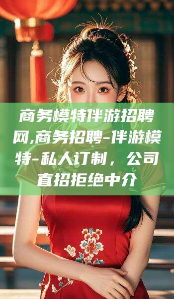 莱州商务模特伴游招聘网,商务招聘-伴游模特-私人订制，公司直招拒绝中介