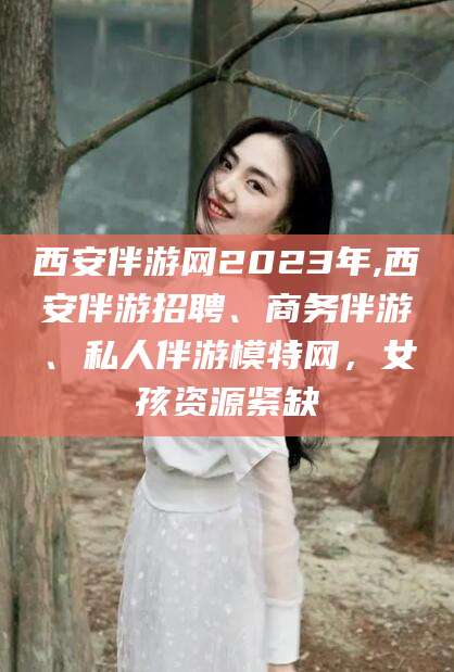 莱州西安伴游网2023年,西安伴游招聘、商务伴游、私人伴游模特网，女孩资源紧缺