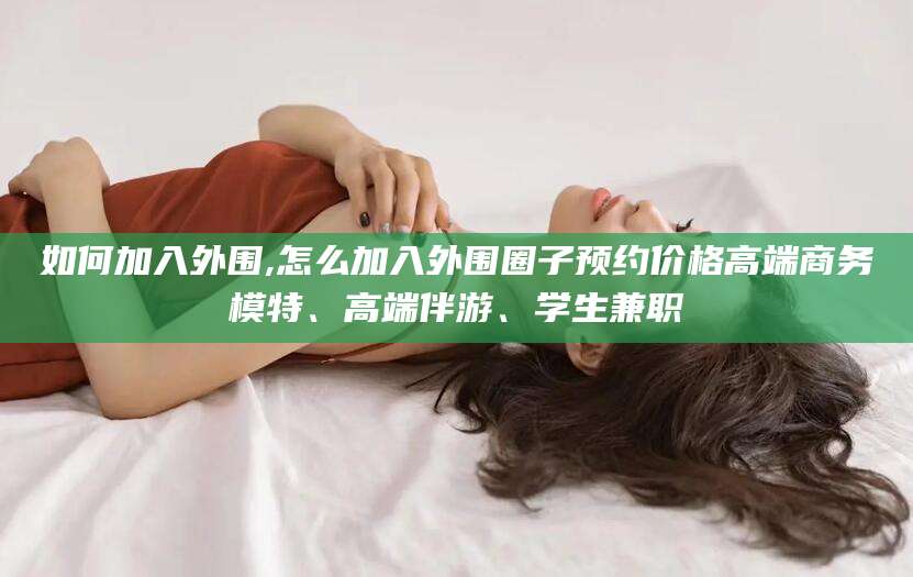 莱州如何加入外围,怎么加入外围圈子预约价格高端商务模特、高端伴游、学生兼职