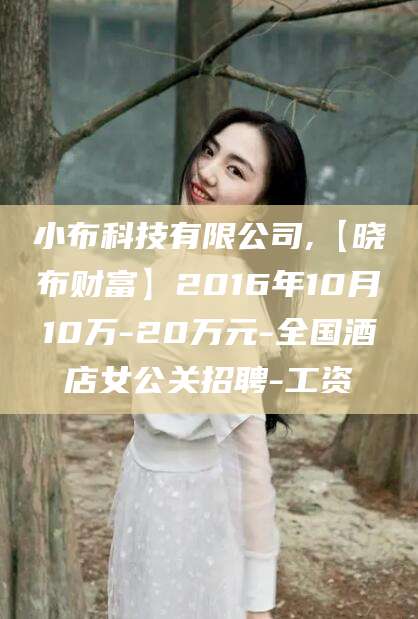 莱州小布科技有限公司,【晓布财富】2016年10月10万-20万元-全国酒店女公关招聘-工资