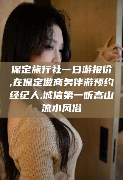 莱州保定旅行社一日游报价,在保定做商务伴游预约经纪人,诚信第一听高山流水风俗