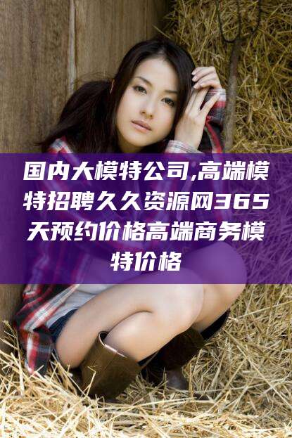 莱州国内大模特公司,高端模特招聘久久资源网365天预约价格高端商务模特价格