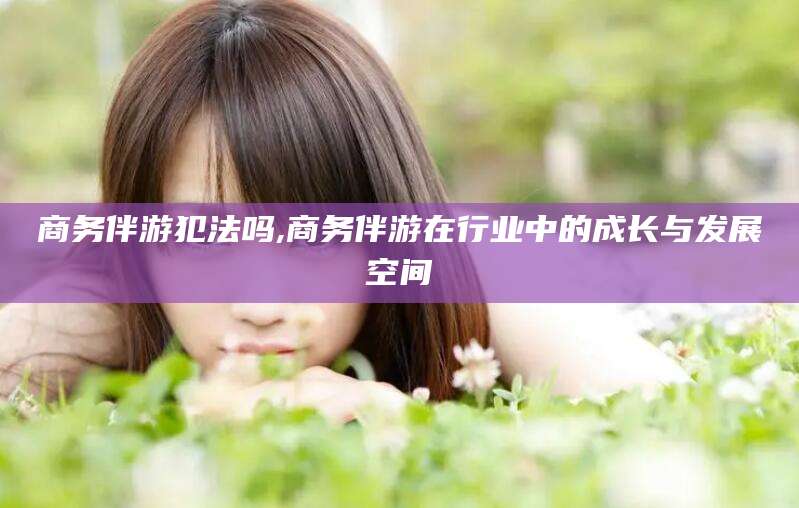 莱州商务伴游犯法吗,商务伴游在行业中的成长与发展空间