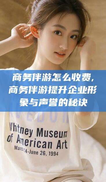 莱州商务伴游怎么收费,商务伴游提升企业形象与声誉的秘诀