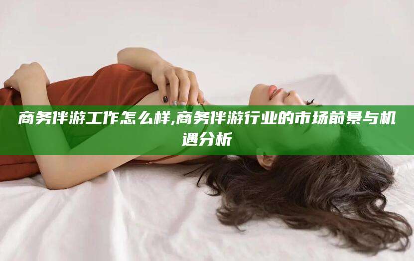 莱州商务伴游工作怎么样,商务伴游行业的市场前景与机遇分析