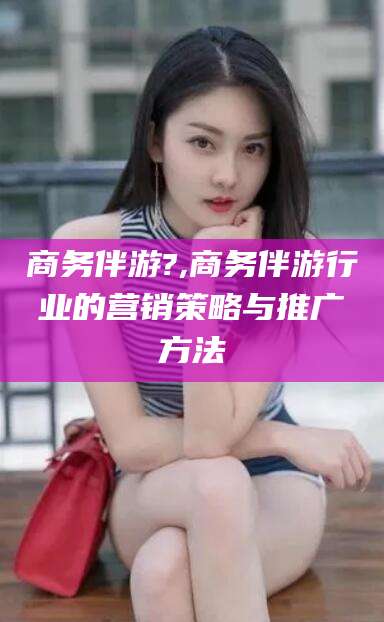 莱州商务伴游?,商务伴游行业的营销策略与推广方法