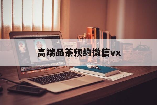 莱州关于高端品茶预约微信vx的信息